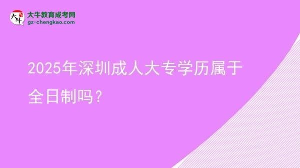 2025年深圳成人大專學(xué)歷屬于全日制嗎？圖片