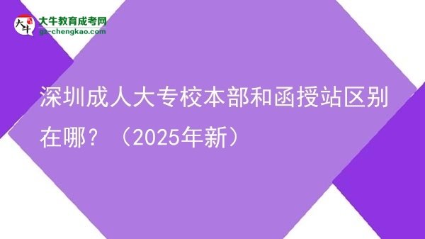 深圳成人大專校本部和函授站區(qū)別在哪？（2025年新）圖片