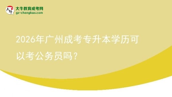 2026年廣州成考專升本學(xué)歷可以考公務(wù)員嗎？圖片
