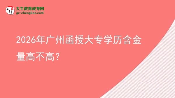 2026年廣州函授大專學(xué)歷含金量高不高？圖片