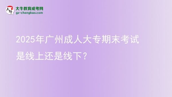 2025年廣州成人大專(zhuān)期末考試是線上還是線下？圖片