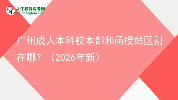 廣州成人本科校本部和函授站區(qū)別在哪？（2026年新）圖片