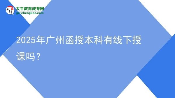 2025年廣州函授本科有線下授課嗎?圖片