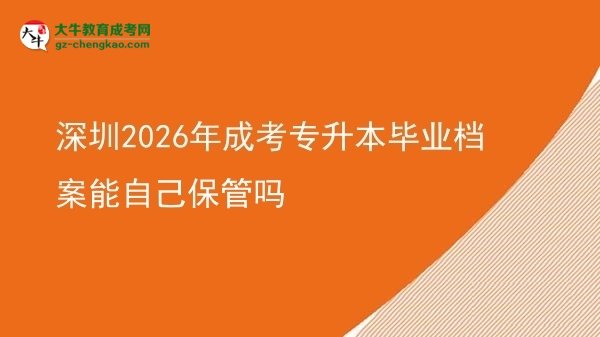 深圳2026年成考專升本畢業(yè)檔案能自己保管嗎圖片