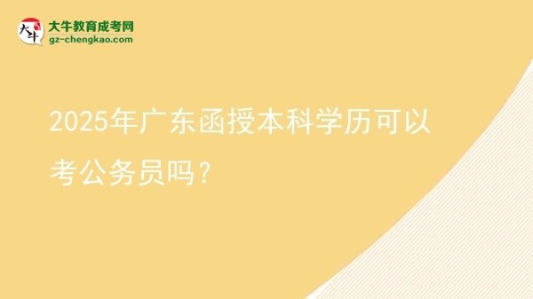 2025年廣東函授本科學(xué)歷可以考公務(wù)員嗎？圖片