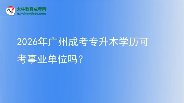 2026年廣州成考專升本學歷可考事業(yè)單位嗎?圖片