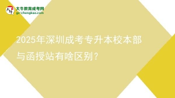 2025年深圳成考專升本校本部與函授站有啥區(qū)別?圖片