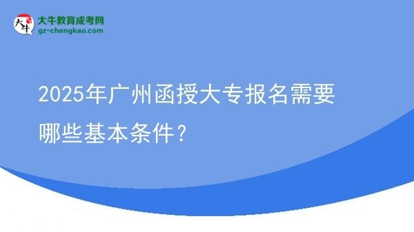 2025年廣州函授大專報(bào)名需要哪些基本條件？圖片
