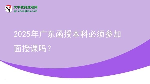 2025年廣東函授本科必須參加面授課嗎？圖片