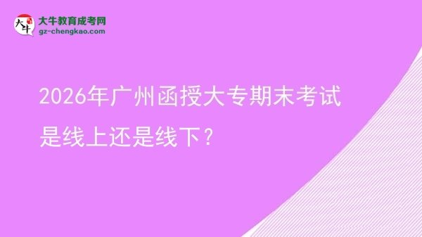 2026年廣州函授大專期末考試是線上還是線下？圖片