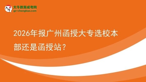 2026年報(bào)廣州函授大專選校本部還是函授站？圖片