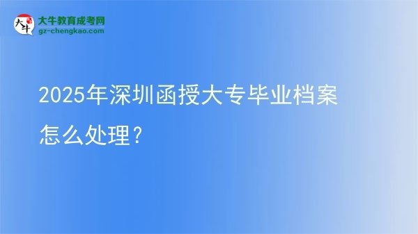 2025年深圳函授大專畢業(yè)檔案怎么處理？圖片