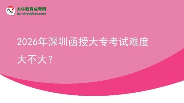 2026年深圳函授大?？荚囯y度大不大？圖片