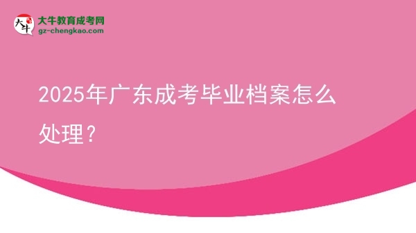 2025年廣東成考畢業(yè)檔案怎么處理？圖片