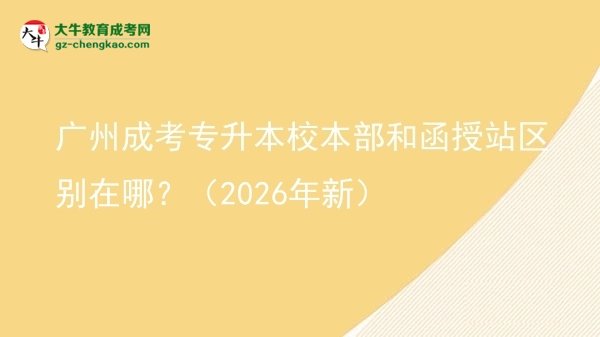 廣州成考專升本校本部和函授站區(qū)別在哪？（2026年新）圖片