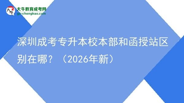 深圳成考專(zhuān)升本校本部和函授站區(qū)別在哪?(2026年新)圖片