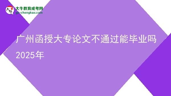 廣州函授大專論文不通過能畢業(yè)嗎2025年圖片