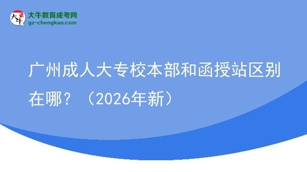 廣州成人大專校本部和函授站區(qū)別在哪？（2026年新）圖片
