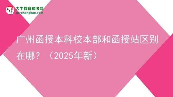 廣州函授本科校本部和函授站區(qū)別在哪？（2025年新）圖片