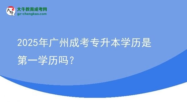 2025年廣州成考專升本學(xué)歷是第一學(xué)歷嗎?圖片