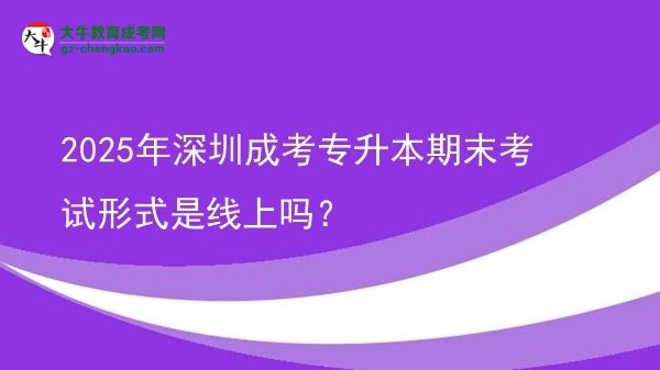 2025年深圳成考專升本期末考試形式是線上嗎？圖片