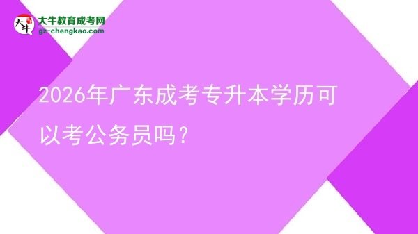 2026年廣東成考專升本學(xué)歷可以考公務(wù)員嗎？圖片