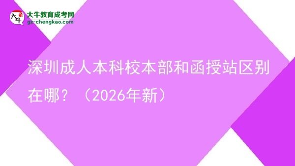 深圳成人本科校本部和函授站區(qū)別在哪？（2026年新）圖片