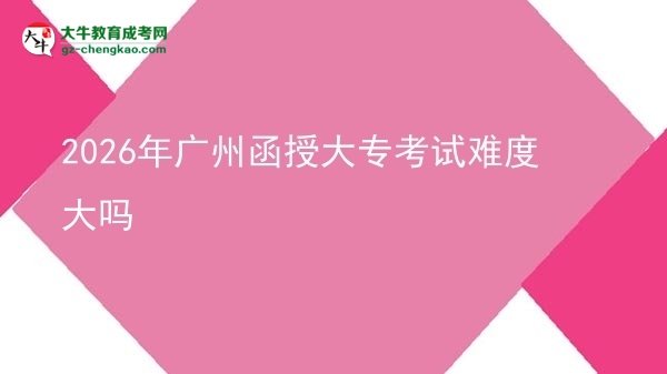2026年廣州函授大?？荚囯y度大嗎圖片