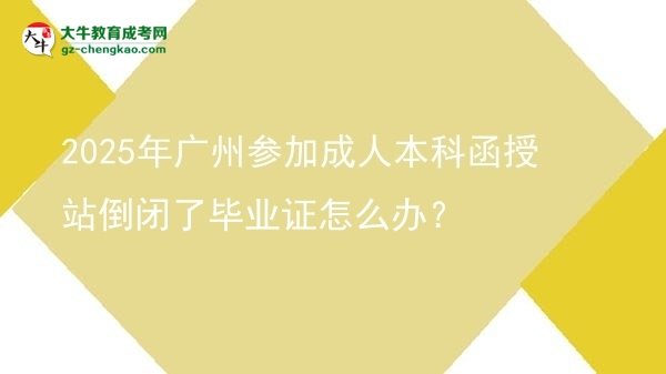 2025年廣州參加成人本科函授站倒閉了畢業(yè)證怎么辦？圖片