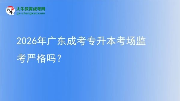 2026年廣東成考專升本考場監(jiān)考嚴格嗎？圖片