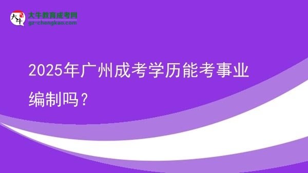 2025年廣州成考學(xué)歷能考事業(yè)編制嗎？圖片