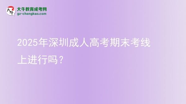 2025年深圳成人高考期末考線上進行嗎？圖片