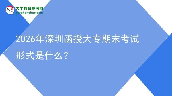 2026年深圳函授大專期末考試形式是什么？圖片
