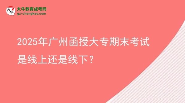 2025年廣州函授大專期末考試是線上還是線下？圖片