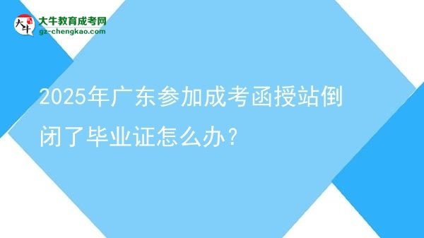 2025年廣東參加成考函授站倒閉了畢業(yè)證怎么辦？圖片