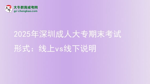 2025年深圳成人大專期末考試形式:線上vs線下說明圖片