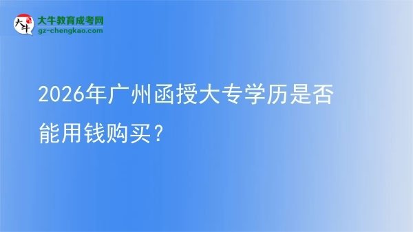2026年廣州函授大專學(xué)歷是否能用錢購(gòu)買？圖片