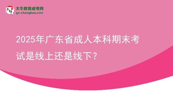 2025年廣東省成人本科期末考試是線上還是線下？圖片