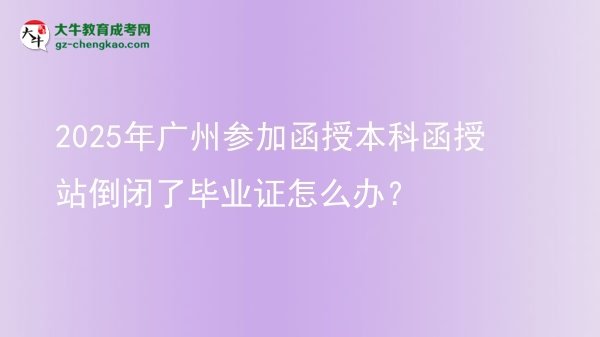 2025年廣州參加函授本科函授站倒閉了畢業(yè)證怎么辦？圖片