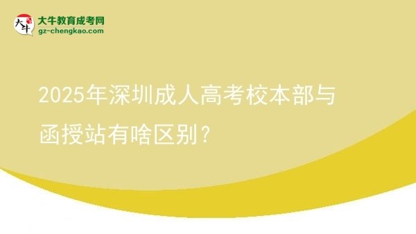 2025年深圳成人高考校本部與函授站有啥區(qū)別？圖片