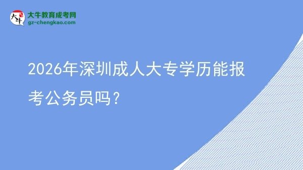 2026年深圳成人大專學(xué)歷能報考公務(wù)員嗎？圖片