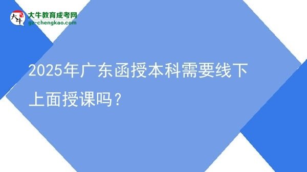 2025年廣東函授本科需要線下上面授課嗎？圖片