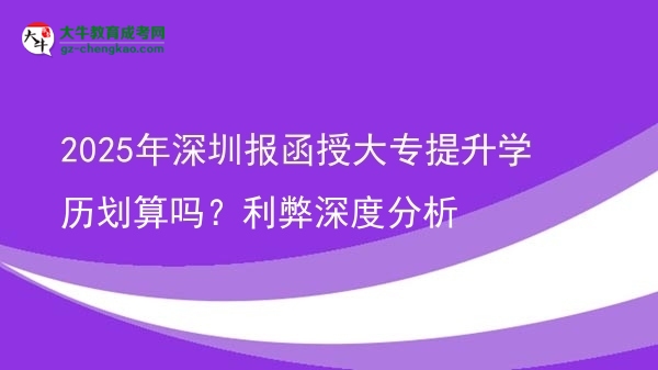 2025年深圳報(bào)函授大專提升學(xué)歷劃算嗎？利弊深度分析圖片