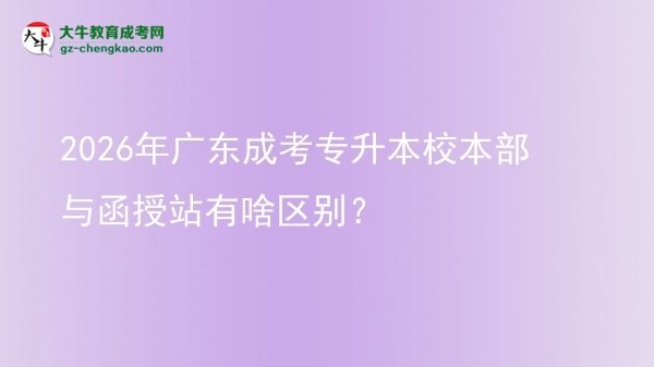 2026年廣東成考專升本校本部與函授站有啥區(qū)別?圖片