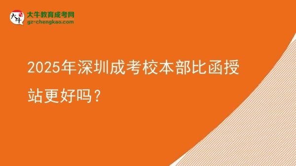 2025年深圳成考校本部比函授站更好嗎？圖片