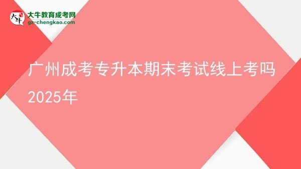 廣州成考專升本期末考試線上考嗎2025年圖片