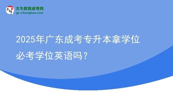 2025年廣東成考專升本拿學位必考學位英語嗎？圖片