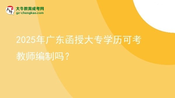 2025年廣東函授大專(zhuān)學(xué)歷可考教師編制嗎？圖片