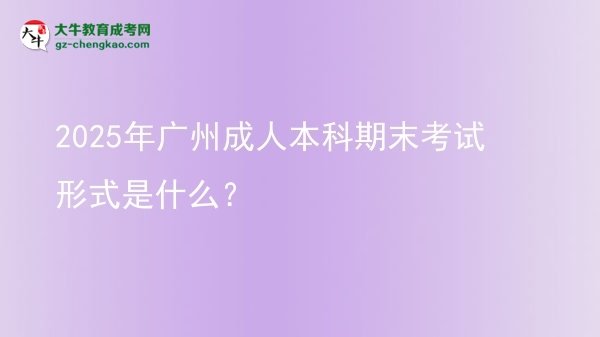 2025年廣州成人本科期末考試形式是什么？圖片