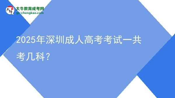 2025年深圳成人高考考試一共考幾科？圖片
